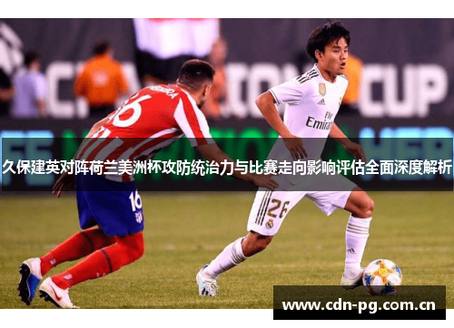 久保建英对阵荷兰美洲杯攻防统治力与比赛走向影响评估全面深度解析